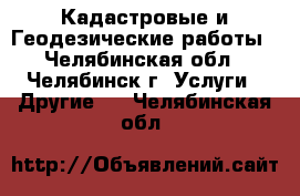 Кадастровые и Геодезические работы - Челябинская обл., Челябинск г. Услуги » Другие   . Челябинская обл.